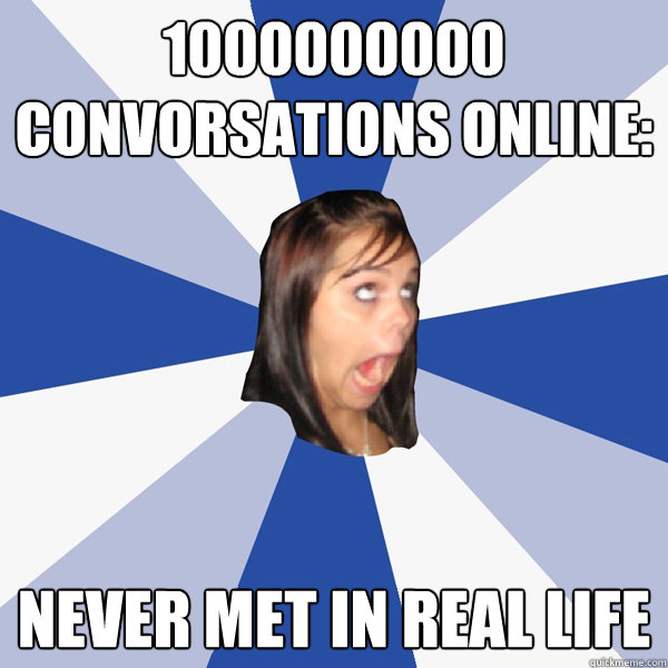 1000000000 convorsations online: never met in real life  Annoying Facebook Girl