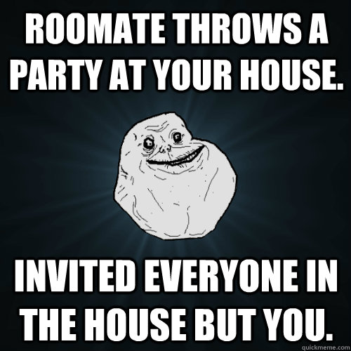 Roomate throws a party at your house. Invited everyone in the house but you.  Forever Alone