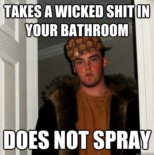 takes a wicked shit in your bathroom does not spray  Scumbag Steve