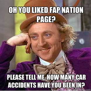 Oh you liked fap nation page? please tell me, how many car accidents have you been in? - Oh you liked fap nation page? please tell me, how many car accidents have you been in?  Willy Wonka Meme