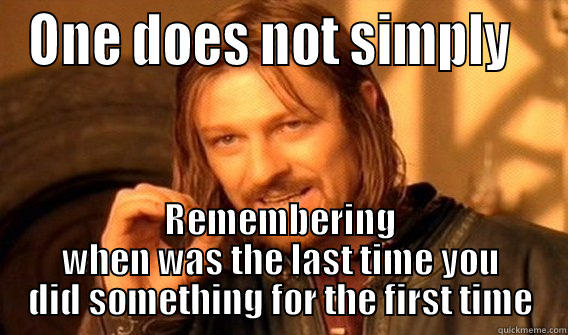 ONE DOES NOT SIMPLY   REMEMBERING WHEN WAS THE LAST TIME YOU DID SOMETHING FOR THE FIRST TIME One Does Not Simply