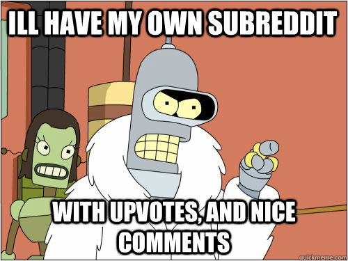 Ill have my own subreddit With upvotes, and nice comments - Ill have my own subreddit With upvotes, and nice comments  Blackjack Bender