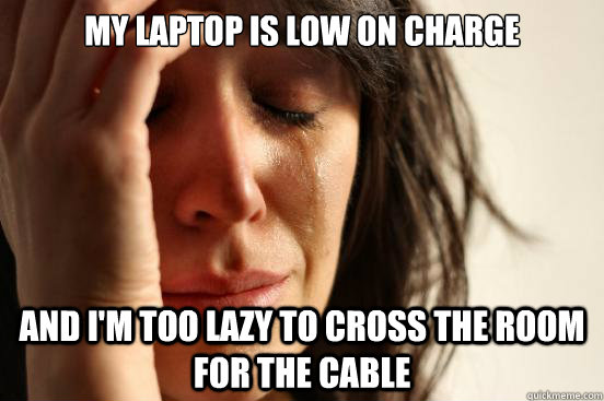 My laptop is low on charge And I'm too lazy to cross the room for the cable  First World Problems