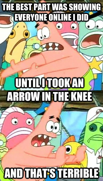 the best part was showing everyone online i did and that's terrible Until i took an arrow in the knee  Push it somewhere else Patrick
