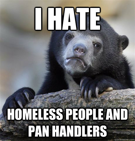 I hate Homeless people and pan handlers  Confession Bear