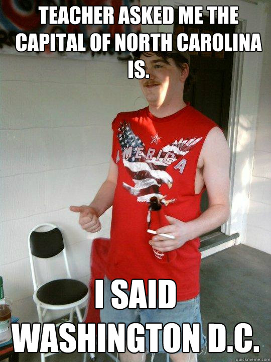 Teacher asked me the capital of North Carolina is. I said Washington D.C.  Redneck Randal