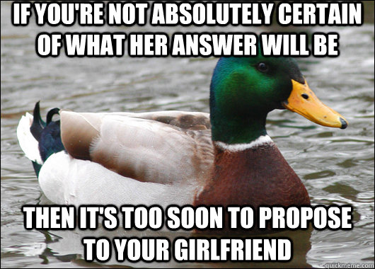 If you're not absolutely certain of what her answer will be then it's too soon to propose to your girlfriend - If you're not absolutely certain of what her answer will be then it's too soon to propose to your girlfriend  Actual Advice Mallard