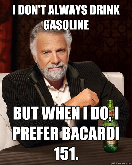 I don't always drink gasoline but when i do, i prefer bacardi 151.  The Most Interesting Man In The World