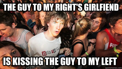 The guy to my right's girlfiend is kissing the guy to my left  Sudden Clarity Clarence