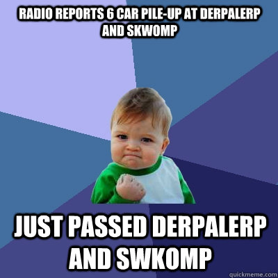 radio reports 6 car pile-up at derpalerp and skwomp Just passed derpalerp and swkomp  Success Kid