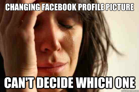 Changing facebook profile picture Can't decide which one  First World Problems
