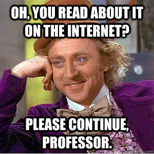 Oh, You read about it on the internet? Please continue, Professor.  Creepy Wonka