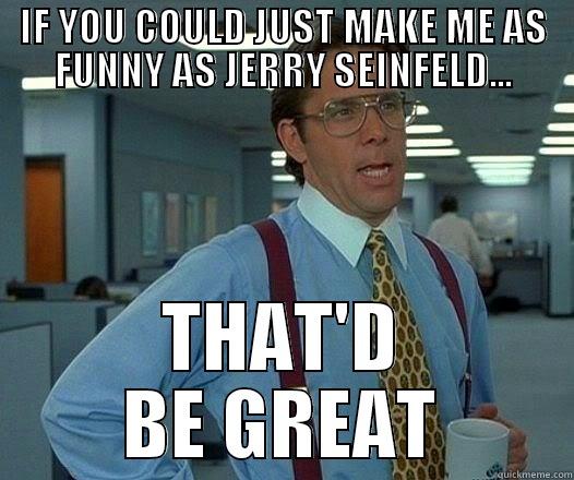 IF YOU COULD JUST MAKE ME AS FUNNY AS JERRY SEINFELD... THAT'D BE GREAT Office Space Lumbergh