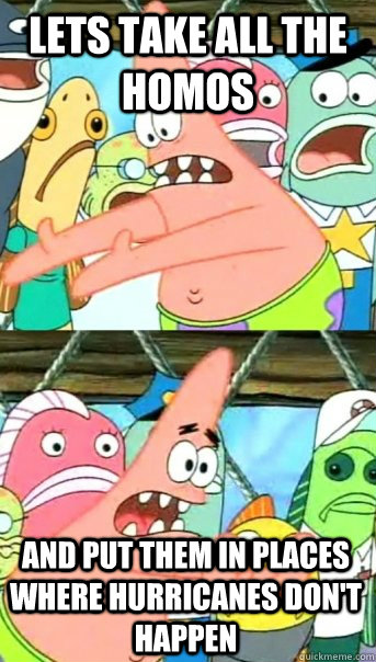 Lets take all the homos And put them in places where hurricanes don't happen  Push it somewhere else Patrick