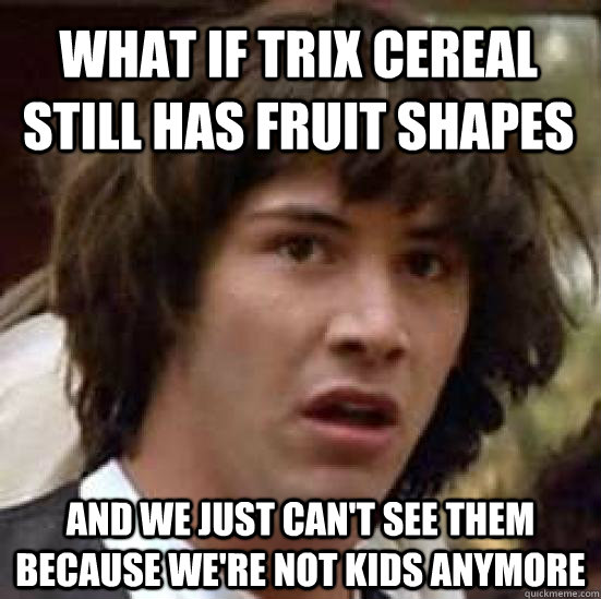 What if Trix cereal still has fruit shapes and we just can't see them because we're not kids anymore - What if Trix cereal still has fruit shapes and we just can't see them because we're not kids anymore  conspiracy keanu