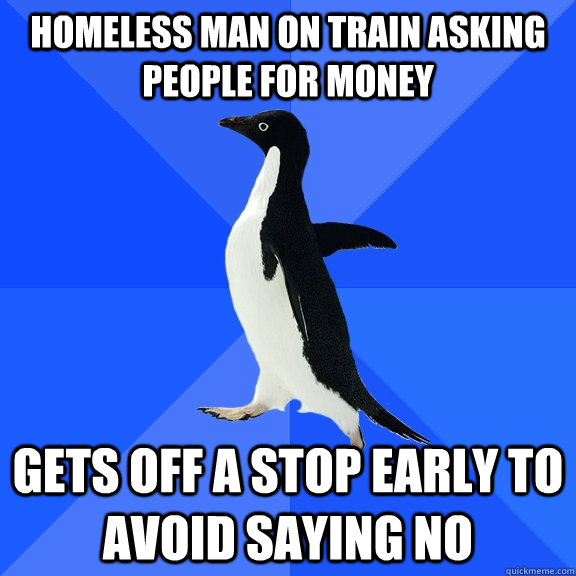 homeless man on train asking people for money gets off a stop early to avoid saying no - homeless man on train asking people for money gets off a stop early to avoid saying no  Socially Awkward Penguin