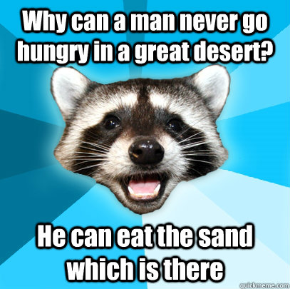 Why can a man never go hungry in a great desert? He can eat the sand which is there  Lame Pun Coon
