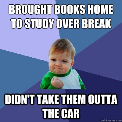 Brought books home to study over break Didn't take them outta the car  Success Kid