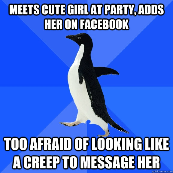 Meets cute girl at party, adds her on Facebook too afraid of looking like a creep to message her  Socially Awkward Penguin