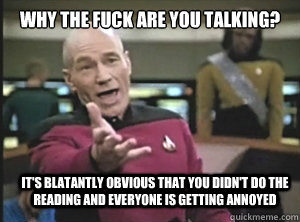 why the fuck are you talking? it's blatantly obvious that you didn't do the reading and everyone is getting annoyed  Annoyed Picard