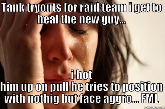 TANK TRYOUTS FOR RAID TEAM I GET TO HEAL THE NEW GUY... I HOT HIM UP ON PULL HE TRIES TO POSITION WITH NOTHIG BUT FACE AGGRO... FML First World Problems