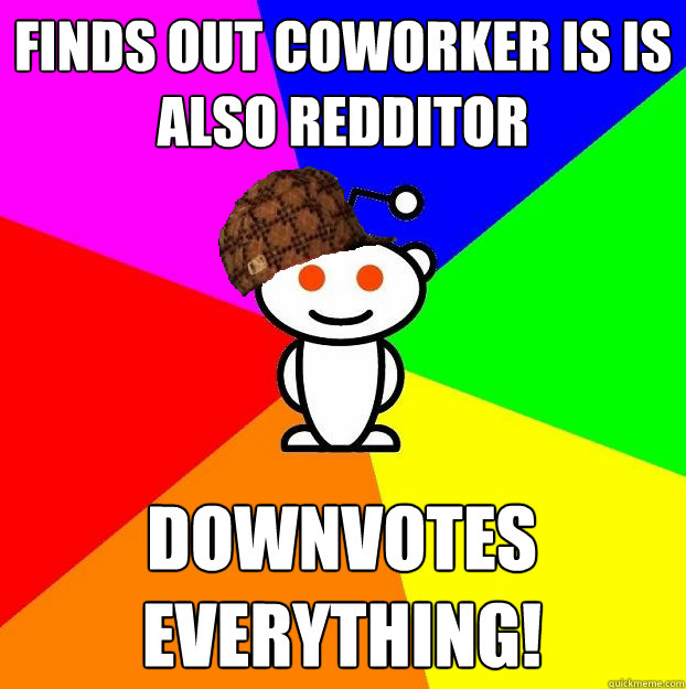 Finds out coworker is is also redditor downvotes EVERYTHING!  Scumbag Redditor