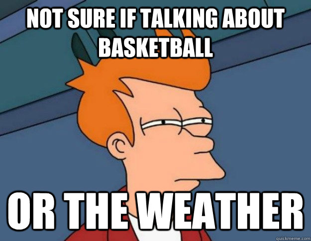 not sure if talking about basketball or the weather - not sure if talking about basketball or the weather  NOT SURE IF IM HUNGRY or JUST BORED