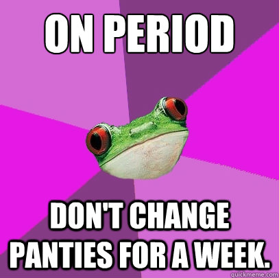 On period Don't change panties for a week.  Foul Bachelorette Frog