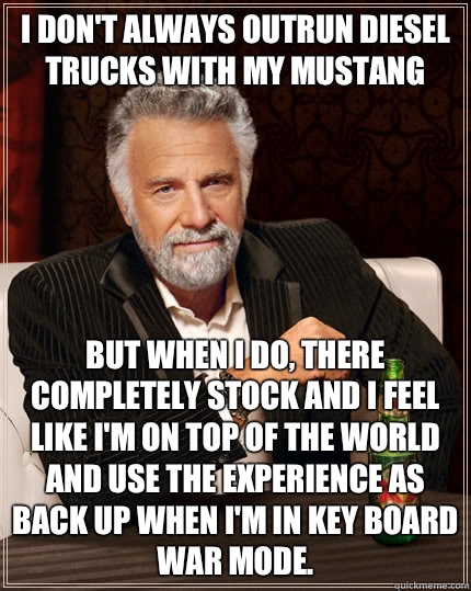 I don't always outrun diesel trucks with my mustang But when I do, there completely stock and I feel like I'm on top of the world and use the experience as back up when I'm in key board war mode.   Dos Equis man