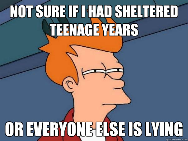 Not sure if I had sheltered teenage years Or everyone else is lying - Not sure if I had sheltered teenage years Or everyone else is lying  Futurama Fry