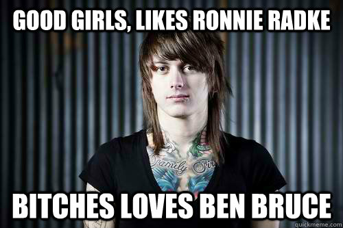 Good girls, likes Ronnie Radke Bitches loves Ben Bruce   
