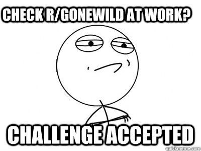 Check r/gonewild at work? Challenge Accepted  Challenge Accepted