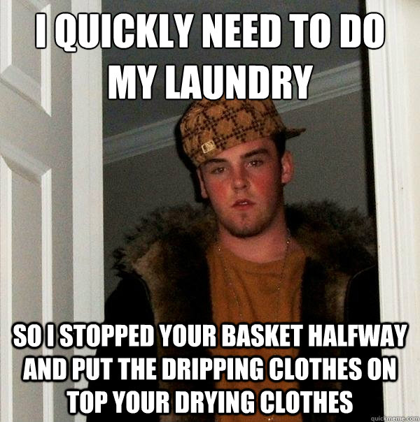 I quickly need to do my laundry So I stopped your basket halfway and put the dripping clothes on top your drying clothes  Scumbag Steve