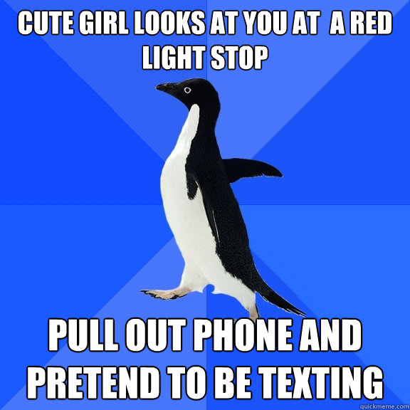 Cute girl looks at you at  a red light stop pull out phone and pretend to be texting  Socially Awkward Penguin