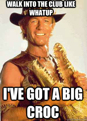 Walk into the club like whatup I've got a big croc  crocodile dundee