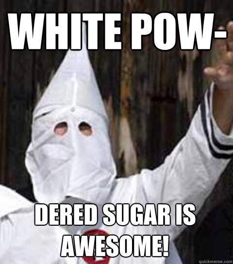 white pow- dered Sugar is AWESOME!  Friendly racist