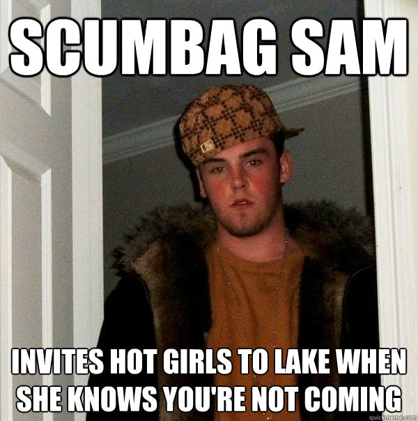 Scumbag Sam Invites hot girls to lake when she knows you're not coming - Scumbag Sam Invites hot girls to lake when she knows you're not coming  Scumbag Steve