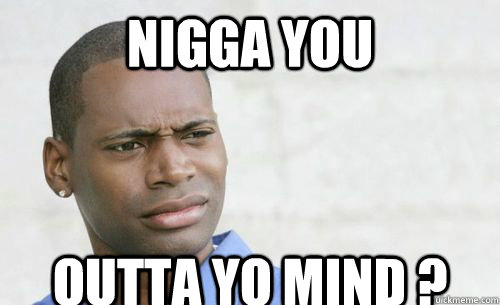 Nigga you  Outta yo mind ?  Confused Black Man
