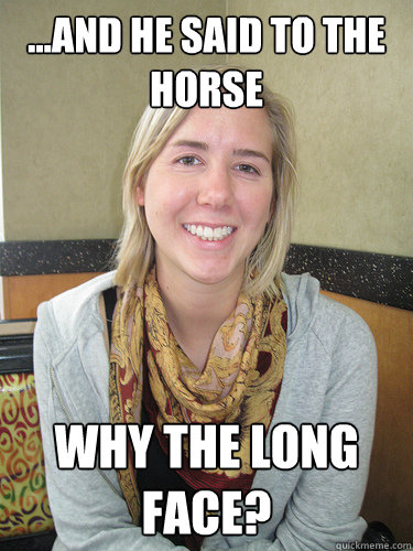 ...and he said to the Horse Why the long face?  ALYSSA BEREZNAK