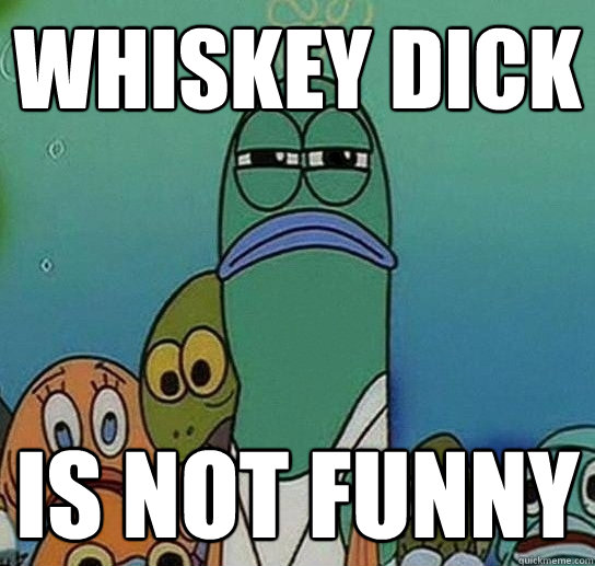 Whiskey Dick is not funny  Serious fish SpongeBob