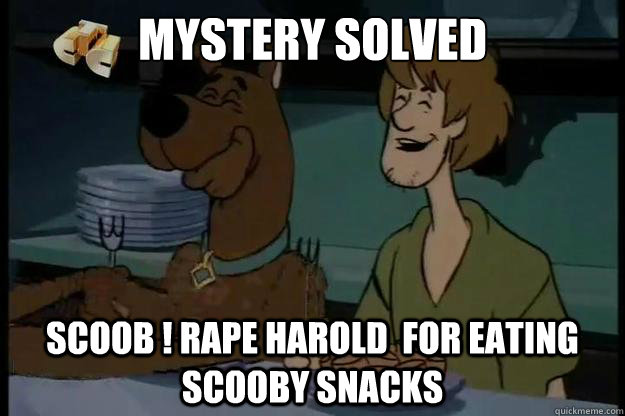 Mystery Solved Scoob ! rape harold  for eating scooby snacks   