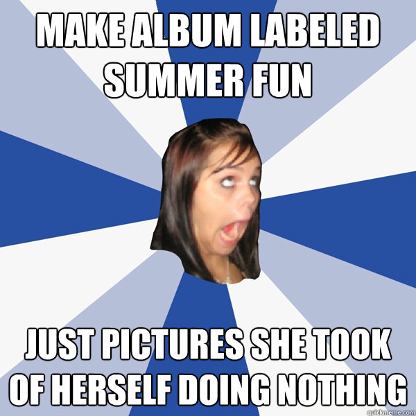 make album labeled summer fun just pictures she took of herself doing nothing  Annoying Facebook Girl