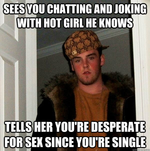 Sees you chatting and joking with hot girl he knows tells her you're desperate for sex since you're single  Scumbag Steve