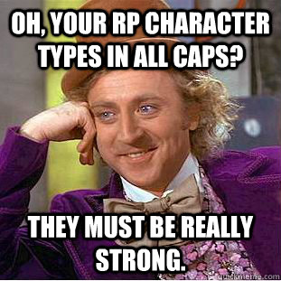 oh, your rp character types in all caps? they must be really strong.  Condescending Wonka
