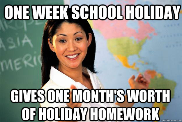 One week school holiday gives one month's worth of holiday homework  Unhelpful High School Teacher