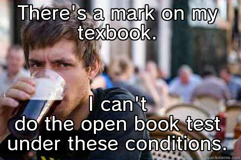 THERE'S A MARK ON MY TEXBOOK. I CAN'T DO THE OPEN BOOK TEST UNDER THESE CONDITIONS. Lazy College Senior