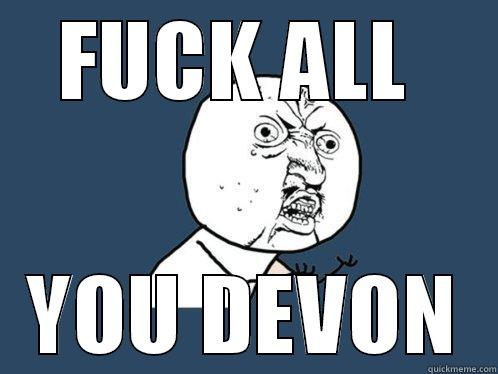 FUCK ALL  YOU DEVON Y U No