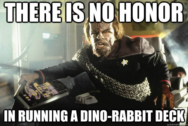there is no honor in running a dino-rabbit deck  Honorable Worf
