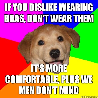 If you dislike wearing bras, don't wear them It's more comfortable, plus we men don't mind  Advice Dog