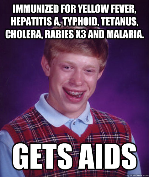 Immunized for Yellow fever, Hepatitis A, Typhoid, Tetanus, Cholera, Rabies x3 and Malaria.  Gets AIDS  Bad Luck Brian